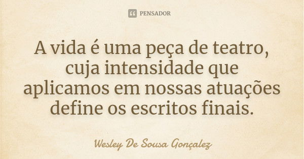 A vida é uma peça de teatro, cuja intensidade que aplicamos em nossas atuações define os escritos finais.... Frase de Wesley De Sousa Gonçalez.