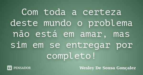 Com toda a certeza deste mundo o problema não está em amar, mas sim em se entregar por completo!... Frase de Wesley De Sousa Gonçalez.