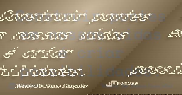 Construir pontes em nossas vidas é criar possibilidades.... Frase de Wesley De Sousa Gonçalez.