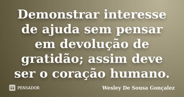 Demonstrar interesse de ajuda sem pensar em devolução de gratidão; assim deve ser o coração humano.... Frase de Wesley De Sousa Gonçalez.