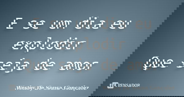 E se um dia eu explodir Que seja de amor... Frase de Wesley De Sousa Gonçalez.