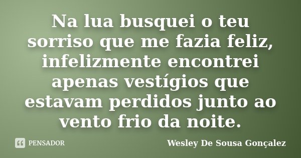 Na lua busquei o teu sorriso que me fazia feliz, infelizmente encontrei apenas vestígios que estavam perdidos junto ao vento frio da noite.... Frase de Wesley De Sousa Gonçalez.