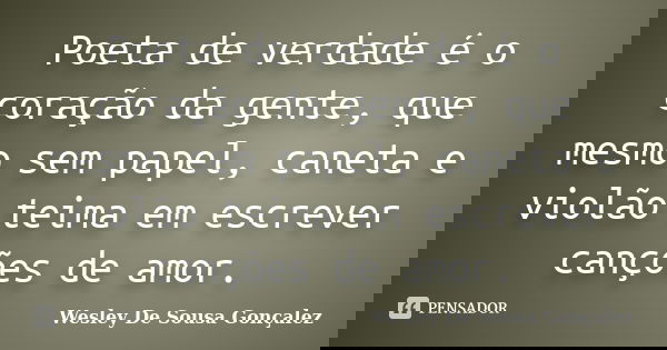 Poeta de verdade é o coração da gente, que mesmo sem papel, caneta e violão teima em escrever canções de amor.... Frase de Wesley De Sousa Gonçalez.