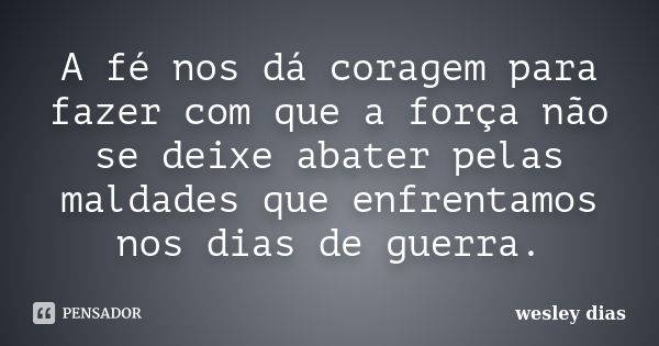 A fé nos dá coragem para fazer com que a força não se deixe abater pelas maldades que enfrentamos nos dias de guerra.... Frase de WESLEY DIAS.