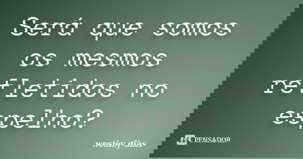 Será que somos os mesmos refletidos no espelho?... Frase de WESLEY DIAS.