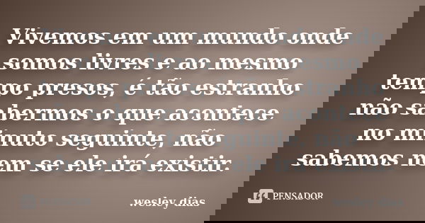 Vivemos em um mundo onde somos livres e ao mesmo tempo presos, é tão estranho não sabermos o que acontece no minuto seguinte, não sabemos nem se ele irá existir... Frase de WESLEY DIAS.