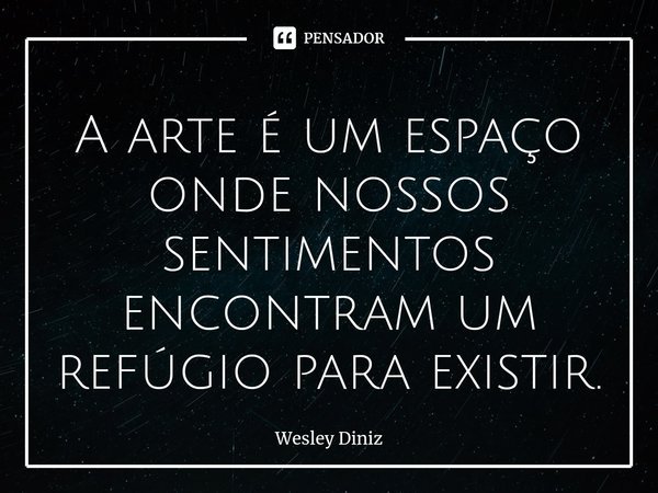 ⁠A arte é um espaço onde nossos sentimentos encontram um refúgio para existir.... Frase de Wesley Diniz.