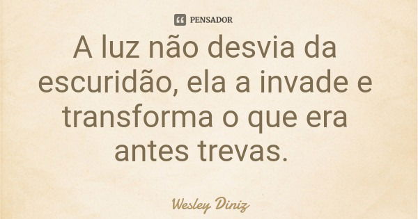 A luz não desvia da escuridão, ela a invade e transforma o que era antes trevas.... Frase de Wesley Diniz.