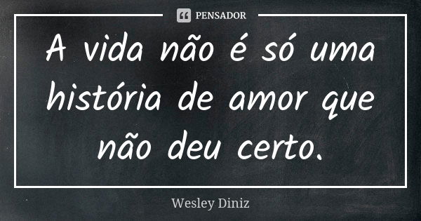 A vida não é só uma história de amor que não deu certo.... Frase de Wesley Diniz.