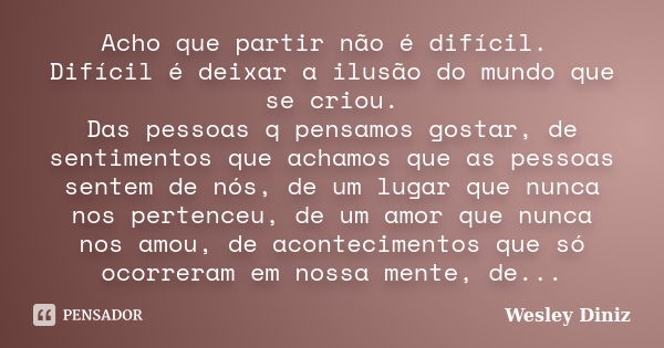 Acho que partir não é difícil. Difícil é deixar a ilusão do mundo que se criou. Das pessoas q pensamos gostar, de sentimentos que achamos que as pessoas sentem ... Frase de Wesley Diniz.