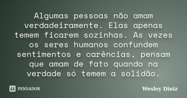 Algumas pessoas não amam verdadeiramente. Elas apenas temem ficarem sozinhas. As vezes os seres humanos confundem sentimentos e carências, pensam que amam de fa... Frase de Wesley Diniz.