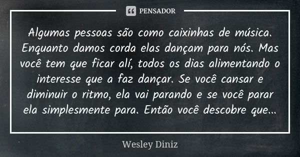 Algumas pessoas são como caixinhas de música. Enquanto damos corda elas dançam para nós. Mas você tem que ficar alí, todos os dias alimentando o interesse que a... Frase de Wesley Diniz.