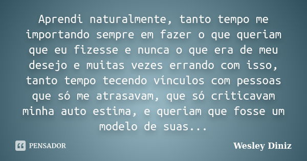 Aprendi naturalmente, tanto tempo me importando sempre em fazer o que queriam que eu fizesse e nunca o que era de meu desejo e muitas vezes errando com isso, ta... Frase de Wesley Diniz.