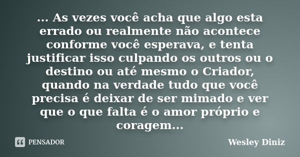 ... As vezes você acha que algo esta errado ou realmente não acontece conforme você esperava, e tenta justificar isso culpando os outros ou o destino ou até mes... Frase de Wesley Diniz.