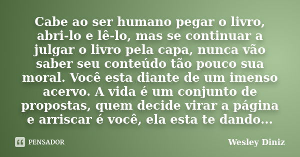 Cabe ao ser humano pegar o livro, abri-lo e lê-lo, mas se continuar a julgar o livro pela capa, nunca vão saber seu conteúdo tão pouco sua moral. Você esta dian... Frase de Wesley Diniz.