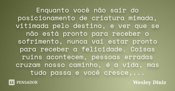 Enquanto você não sair do posicionamento de criatura mimada, vitimada pelo destino, e ver que se não está pronto para receber o sofrimento, nunca vai estar pron... Frase de Wesley Diniz.