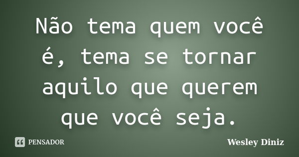 Não tema quem você é, tema se tornar aquilo que querem que você seja.... Frase de Wesley Diniz.