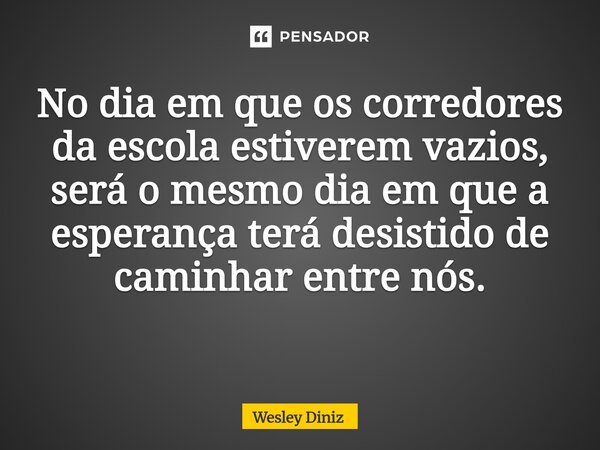 No dia em que os corredores da escola estiverem vazios, será o mesmo dia em que a esperança terá desistido de caminhar entre nós. ⁠... Frase de Wesley Diniz.