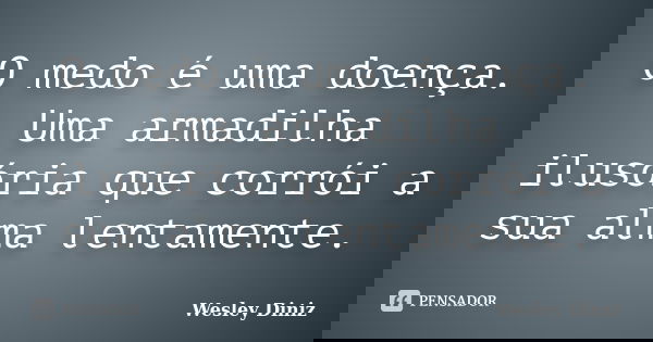 O medo é uma doença. Uma armadilha ilusória que corrói a sua alma lentamente.... Frase de Wesley Diniz.