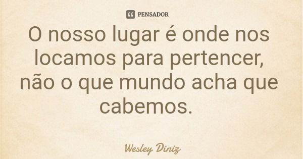 O nosso lugar é onde nos locamos para pertencer, não o que mundo acha que cabemos.... Frase de Wesley Diniz.