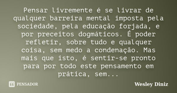 Pensar livremente é se livrar de qualquer barreira mental imposta pela sociedade, pela educação forjada, e por preceitos dogmáticos. É poder refletir, sobre tud... Frase de Wesley Diniz.