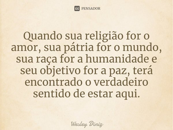 Quando sua religião for o amor, sua pátria for o mundo, sua raça for a humanidade e seu objetivo for a paz, terá encontrado o verdadeiro sentido de estar aqui.... Frase de Wesley Diniz.