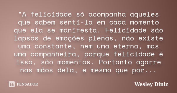 "A felicidade só acompanha aqueles que sabem senti-la em cada momento que ela se manifesta. Felicidade são lapsos de emoções plenas, não existe uma constan... Frase de Wesley Diniz.