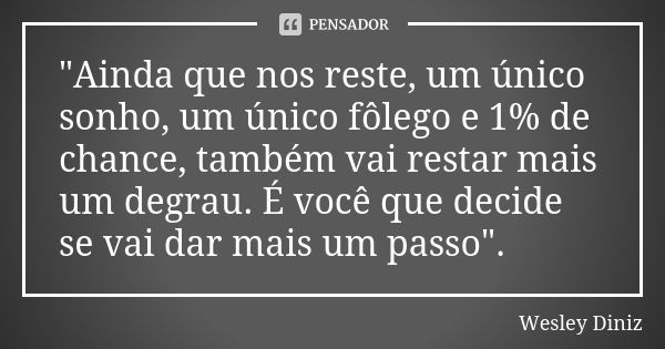 "Ainda que nos reste, um único sonho, um único fôlego e 1% de chance, também vai restar mais um degrau. É você que decide se vai dar mais um passo".... Frase de Wesley Diniz.