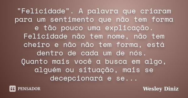 "Felicidade". A palavra que criaram para um sentimento que não tem forma e tão pouco uma explicação. Felicidade não tem nome, não tem cheiro e não não... Frase de Wesley Diniz.