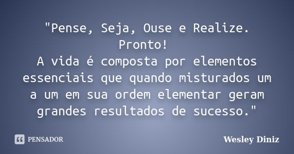 "Pense, Seja, Ouse e Realize. Pronto! A vida é composta por elementos essenciais que quando misturados um a um em sua ordem elementar geram grandes resulta... Frase de Wesley Diniz.