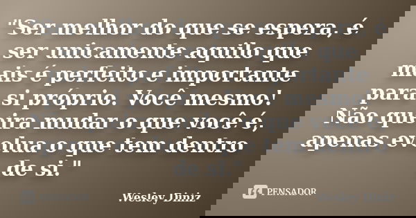 "Ser melhor do que se espera, é ser unicamente aquilo que mais é perfeito e importante para si próprio. Você mesmo! Não queira mudar o que você é, apenas e... Frase de Wesley Diniz.