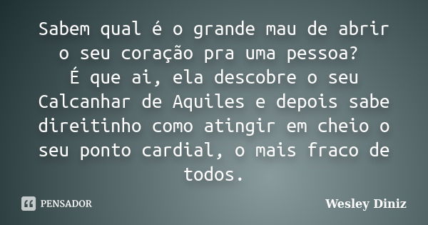 Sabem qual é o grande mau de abrir o seu coração pra uma pessoa? É que ai, ela descobre o seu Calcanhar de Aquiles e depois sabe direitinho como atingir em chei... Frase de Wesley Diniz.