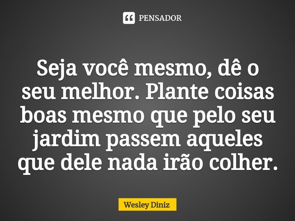 ⁠Seja você mesmo, dê o seu melhor. Plante coisas boas mesmo que pelo seu jardim passem aqueles que dele nada irão colher.... Frase de Wesley Diniz.