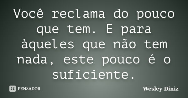 Você reclama do pouco que tem. E para àqueles que não tem nada, este pouco é o suficiente.... Frase de Wesley Diniz.