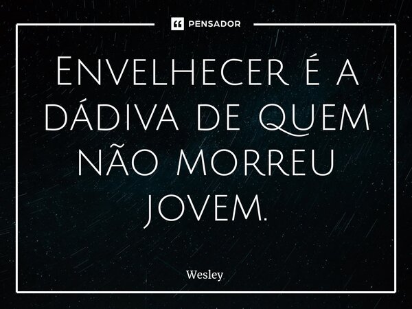 Envelhecer é a dádiva de quem não morreu jovem.... Frase de Wesley.