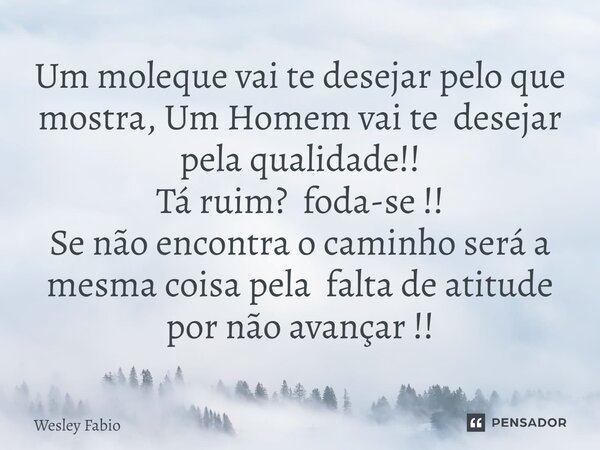 ⁠Um moleque vai te desejar pelo que mostra, Um Homem vai te desejar pela qualidade!! Tá ruim? foda-se !! Se não encontra o caminho será a mesma coisa pela falta... Frase de Wesley Fabio.