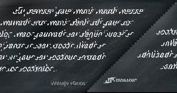 Eu pensei que mais nada nesse mundo era mais belo do que as estrelas, mas quando eu beijei você e olhei para o seu rosto lindo e delicado eu vi que eu estava er... Frase de Wesley Farias.