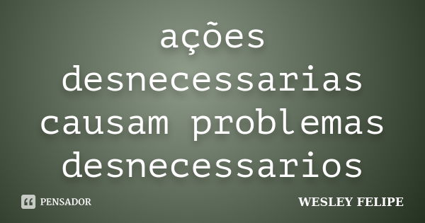 ações desnecessarias causam problemas desnecessarios... Frase de wesley felipe.