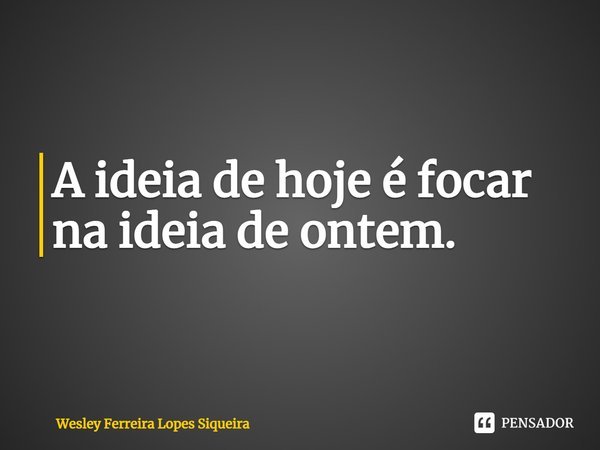 ⁠A ideia de hoje é focar na ideia de ontem.... Frase de Wesley Ferreira Lopes Siqueira.