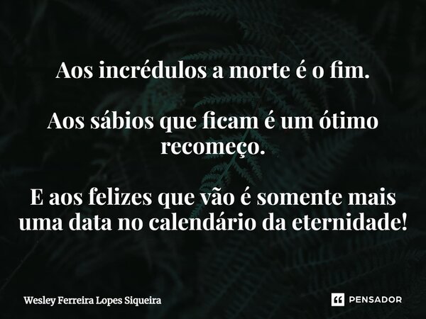 Aos incrédulos a morte é o fim. Aos sábios que ficam é um ótimo recomeço. E aos felizes que vão é somente mais uma data no calendário da eternidade!⁠... Frase de Wesley Ferreira Lopes Siqueira.