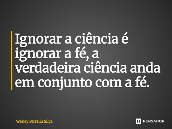 ⁠Ignorar a ciência é ignorar a fé, a verdadeira ciência anda em conjunto com a fé.... Frase de Wesley Ferreira Silva.