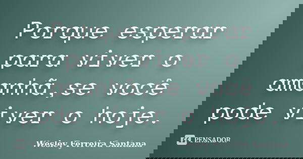 Porque esperar para viver o amanhã,se você pode viver o hoje.... Frase de Wesley Ferreira Santana.
