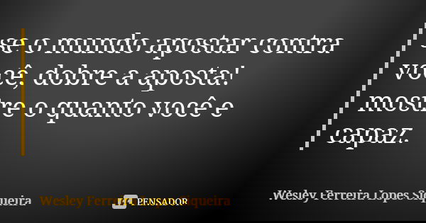 se o mundo apostar contra você, dobre a aposta! mostre o quanto você e capaz.... Frase de Wesley Ferreira Lopes Siqueira.