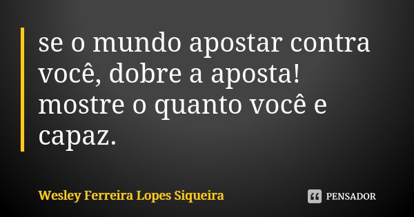 se o mundo apostar contra você, dobre a aposta! mostre o quanto você e capaz.... Frase de Wesley Ferreira Lopes Siqueira.