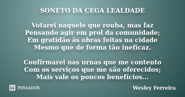 SONETO DA CEGA LEALDADE Votarei naquele que rouba, mas faz Pensando agir em prol da comunidade; Em gratidão às obras feitas na cidade Mesmo que de forma tão ine... Frase de Wesley Ferreira.