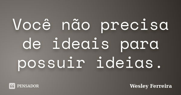 Você não precisa de ideais para possuir ideias.... Frase de Wesley Ferreira.