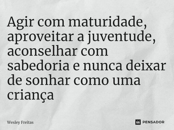 ⁠Agir com maturidade, aproveitar a juventude, aconselhar com sabedoria e nunca deixar de sonhar como uma criança... Frase de Wesley Freitas.