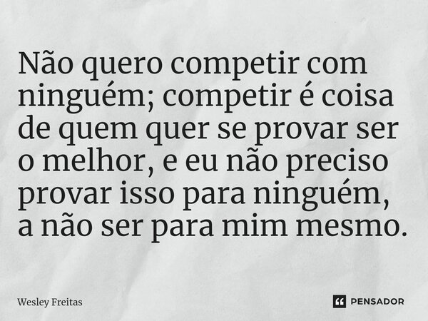 Não quero competir com ninguém; competir é coisa de quem quer se provar ser o melhor, e eu não preciso provar isso para ninguém, a não ser para mim mesmo.... Frase de Wesley Freitas.