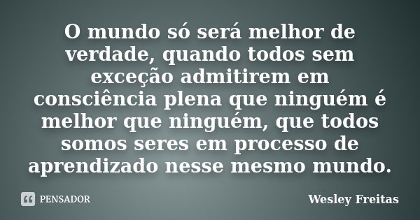 O mundo só será melhor de verdade, quando todos sem exceção admitirem em consciência plena que ninguém é melhor que ninguém, que todos somos seres em processo d... Frase de Wesley Freitas.