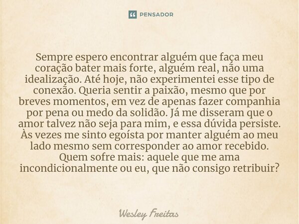 Sempre espero encontrar alguém que faça meu coração bater mais forte, alguém real, não uma idealização. Até hoje, não experimentei esse tipo de conexão. Queria ... Frase de Wesley Freitas.